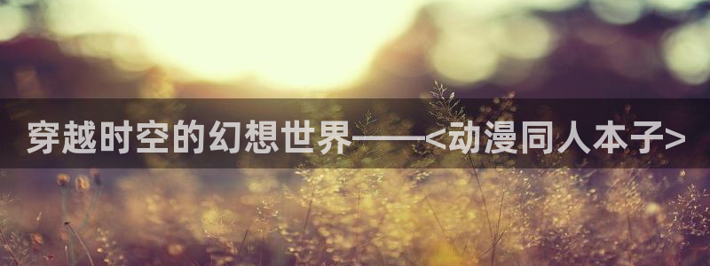 omofun动漫最新版本：穿越时空的幻想世界——<动漫同人本子>