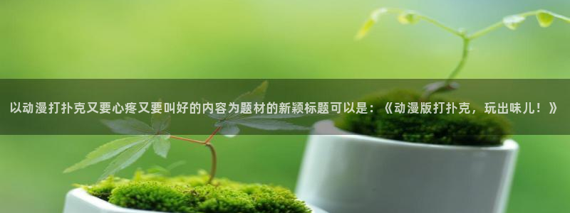 omofun动漫官网下载：以动漫打扑克又要心疼又要叫好的内容为题材的新颖标题可以是：《动漫版打扑克，玩出味儿！》