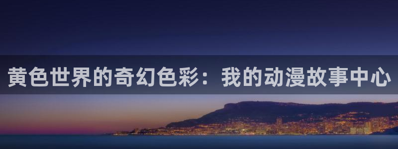 omofun动漫官网在线观看：黄色世界的奇幻色彩：我的动漫故事中心